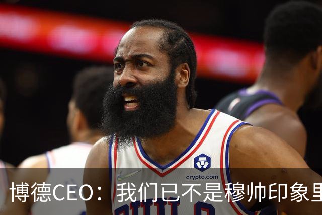 博德CEO：我们已不是穆帅印象里的球队，当年他都不愿在这训练